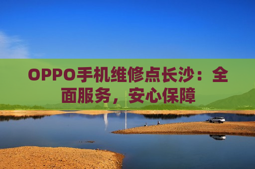 OPPO手机维修点长沙：全面服务，安心保障