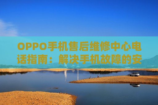 OPPO手机售后维修中心电话指南：解决手机故障的安心之选