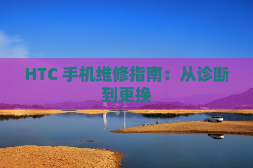 HTC 手机维修指南：从诊断到更换