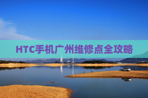 HTC手机广州维修点全攻略