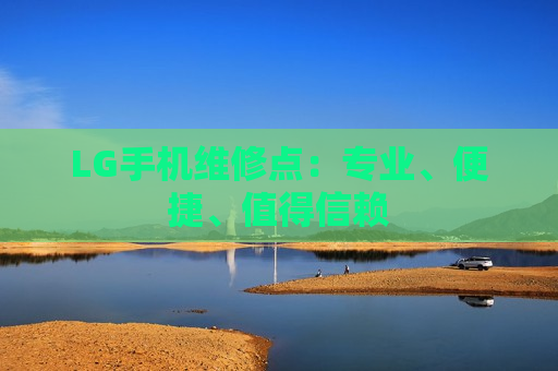 LG手机维修点：专业、便捷、值得信赖