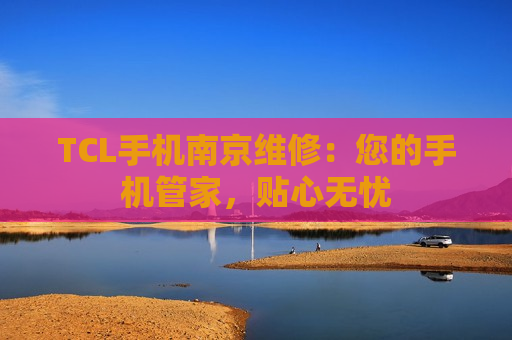 TCL手机南京维修：您的手机管家，贴心无忧