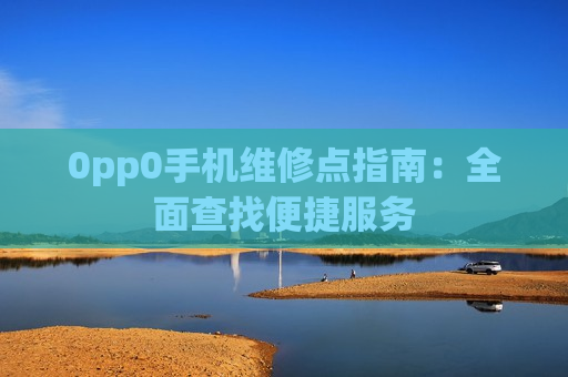 0pp0手机维修点指南：全面查找便捷服务