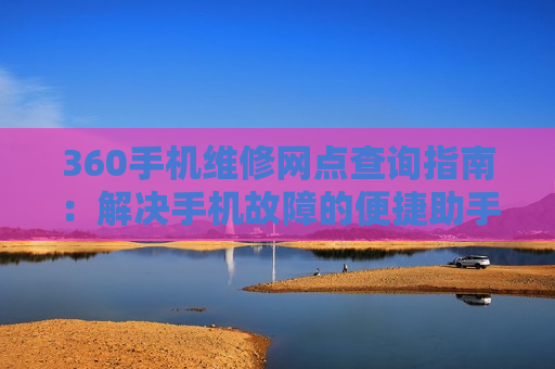 360手机维修网点查询指南：解决手机故障的便捷助手