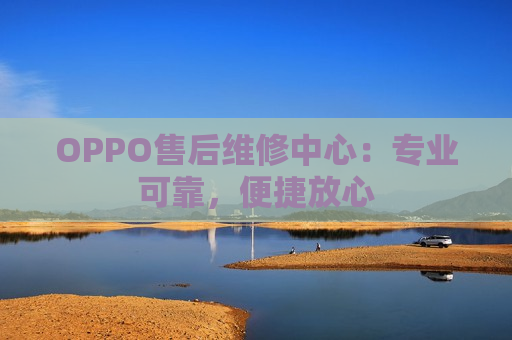 OPPO售后维修中心：专业可靠，便捷放心