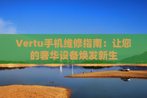 Vertu手机维修指南：让您的奢华设备焕发新生