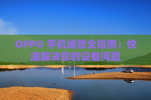 OPPO 手机维修全指南：快速解决您的设备问题