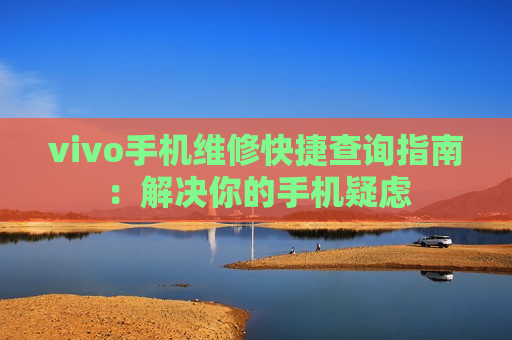 vivo手机维修快捷查询指南：解决你的手机疑虑