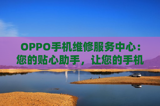 OPPO手机维修服务中心：您的贴心助手，让您的手机恢复元气