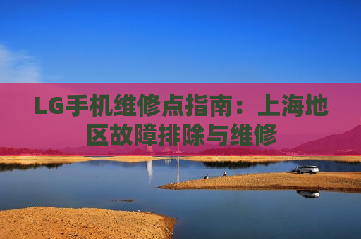 LG手机维修点指南：上海地区故障排除与维修