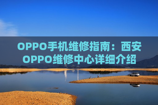 OPPO手机维修指南：西安OPPO维修中心详细介绍