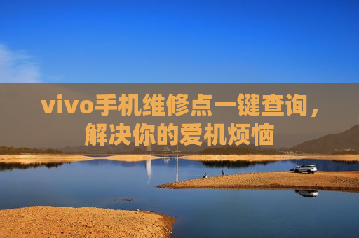 vivo手机维修点一键查询，解决你的爱机烦恼