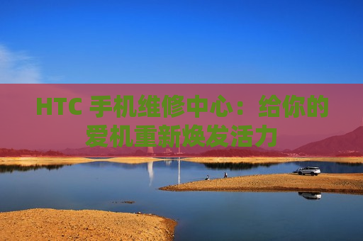 HTC 手机维修中心：给你的爱机重新焕发活力