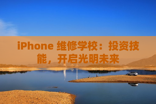 iPhone 维修学校：投资技能，开启光明未来