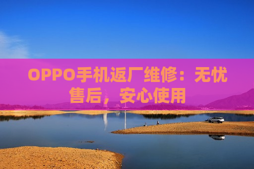 OPPO手机返厂维修：无忧售后，安心使用