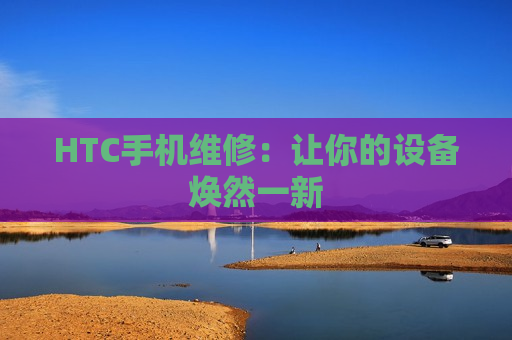 HTC手机维修：让你的设备焕然一新