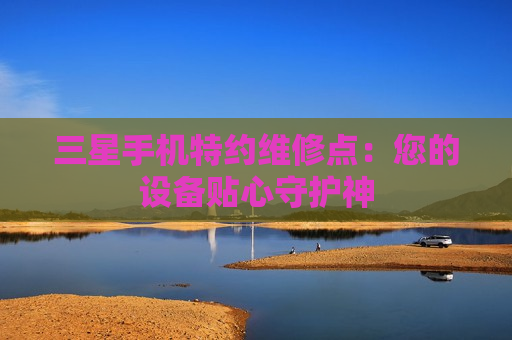 三星手机特约维修点：您的设备贴心守护神