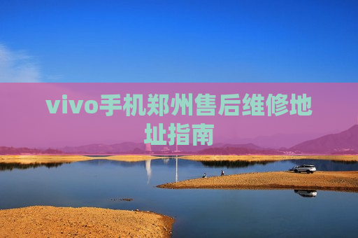 vivo手机郑州售后维修地址指南