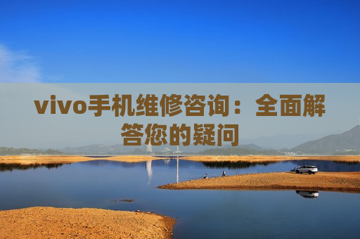 vivo手机维修咨询：全面解答您的疑问